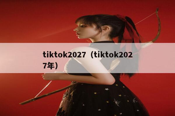 tiktok2027（tiktok2027年） 第1张