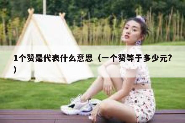 1个赞是代表什么意思（一个赞等于多少元?） 第1张