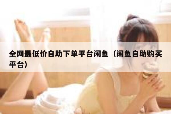 全网最低价自助下单平台闲鱼（闲鱼自助购买平台） 第1张