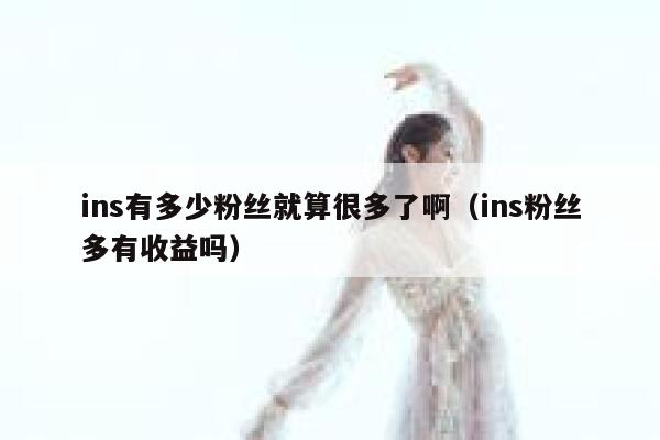 ins有多少粉丝就算很多了啊（ins粉丝多有收益吗） 第1张