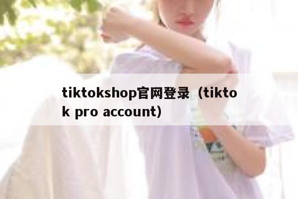 tiktokshop官网登录（tiktok pro account） 第1张