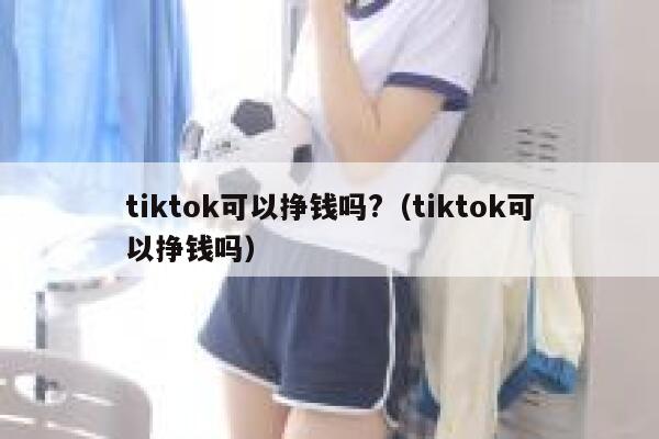 tiktok可以挣钱吗?（tiktok可以挣钱吗） 第1张