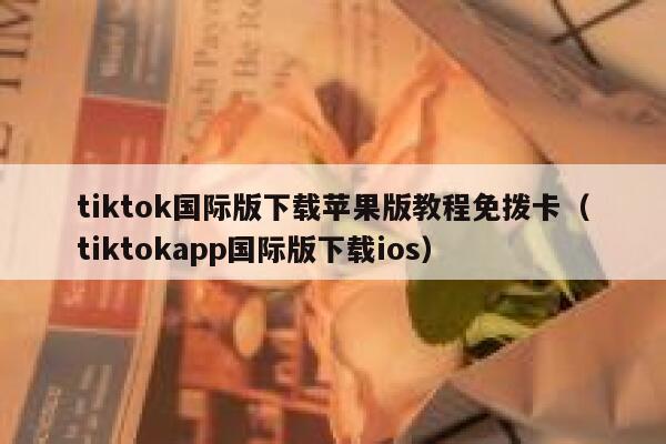 tiktok国际版下载苹果版教程免拨卡（tiktokapp国际版下载ios） 第1张