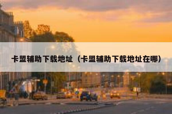 卡盟辅助下载地址（卡盟辅助下载地址在哪） 第1张