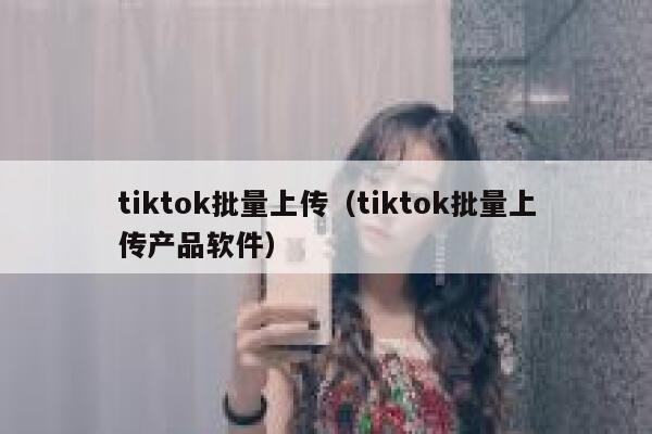 tiktok批量上传（tiktok批量上传产品软件） 第1张