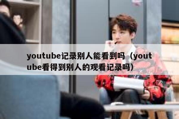 youtube记录别人能看到吗（youtube看得到别人的观看记录吗） 第1张