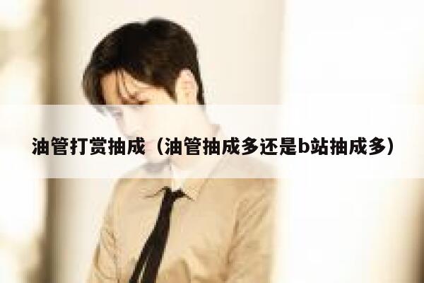 油管打赏抽成（油管抽成多还是b站抽成多） 第1张