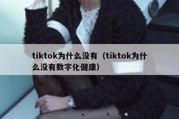 tiktok为什么没有（tiktok为什么没有数字化健康） 第1张