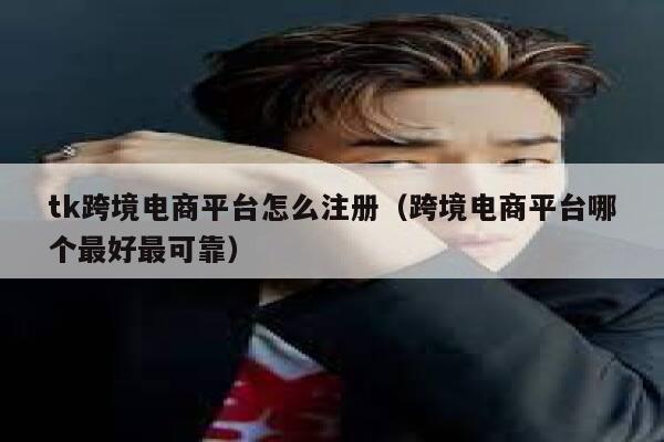 tk跨境电商平台怎么注册（跨境电商平台哪个最好最可靠） 第1张