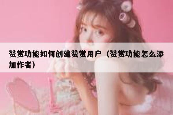 赞赏功能如何创建赞赏用户（赞赏功能怎么添加作者） 第1张