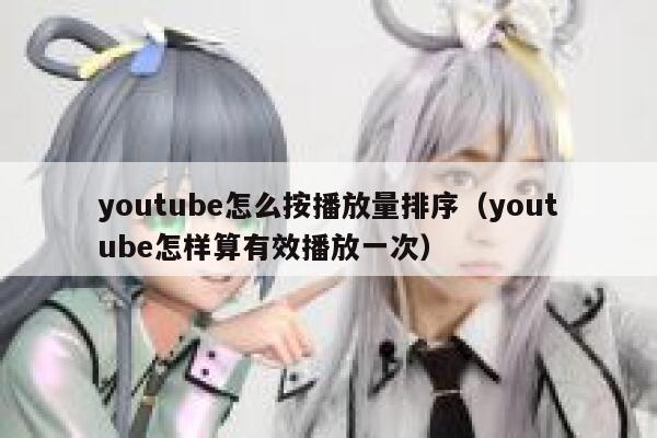youtube怎么按播放量排序（youtube怎样算有效播放一次） 第1张