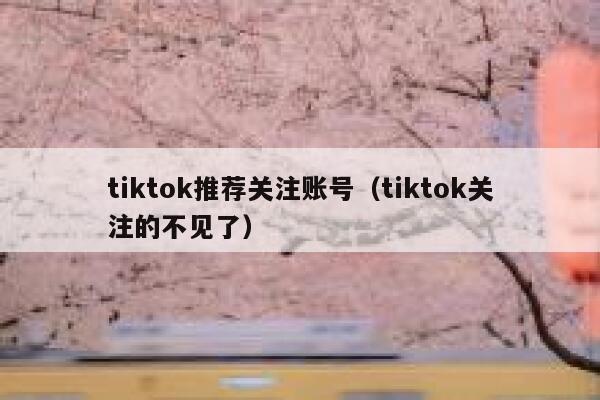 tiktok推荐关注账号（tiktok关注的不见了） 第1张