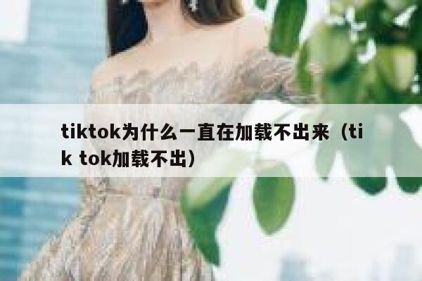 tiktok为什么一直在加载不出来（tik tok加载不出） 第1张