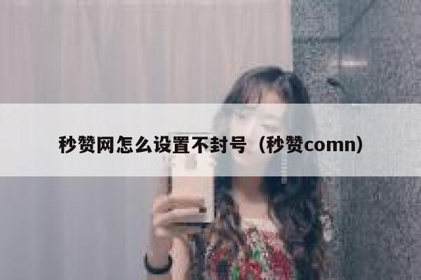 秒赞网怎么设置不封号（秒赞comn） 第1张