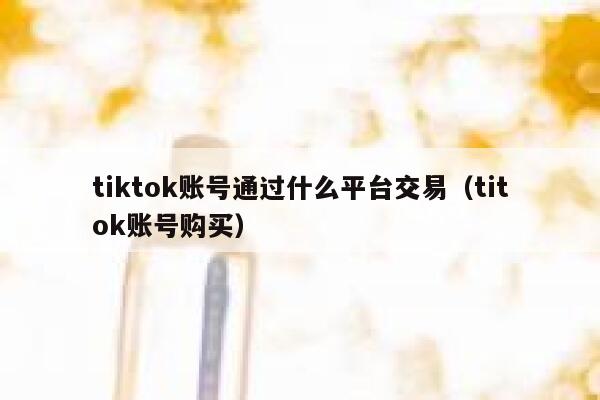 tiktok账号通过什么平台交易（titok账号购买） 第1张
