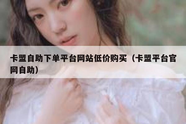卡盟自助下单平台网站低价购买（卡盟平台官网自助） 第1张