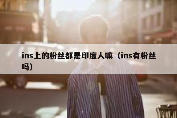 ins上的粉丝都是印度人嘛（ins有粉丝吗） 第1张