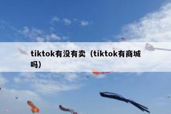 tiktok有没有卖（tiktok有商城吗） 第1张