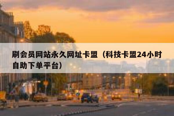 刷会员网站永久网址卡盟（科技卡盟24小时自助下单平台） 第1张