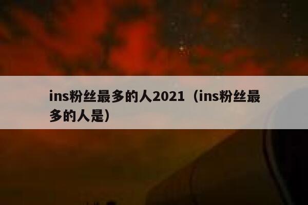 ins粉丝最多的人2021（ins粉丝最多的人是） 第1张
