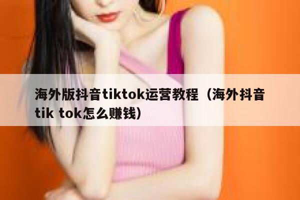 海外版抖音tiktok运营教程（海外抖音tik tok怎么赚钱） 第1张