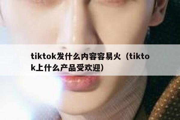 tiktok发什么内容容易火（tiktok上什么产品受欢迎） 第1张