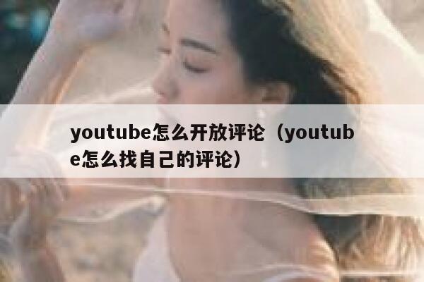 youtube怎么开放评论（youtube怎么找自己的评论） 第1张