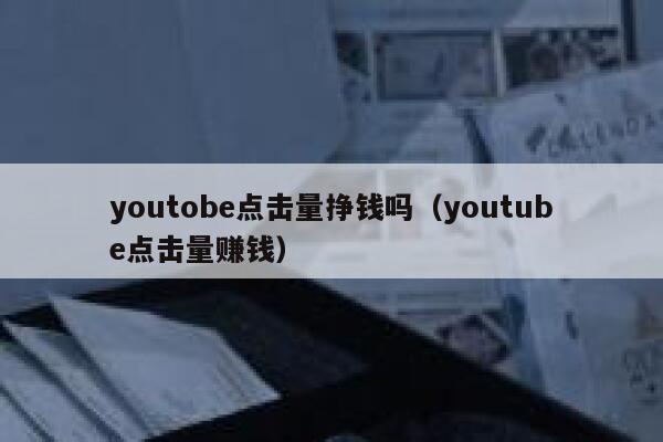 youtobe点击量挣钱吗（youtube点击量赚钱） 第1张