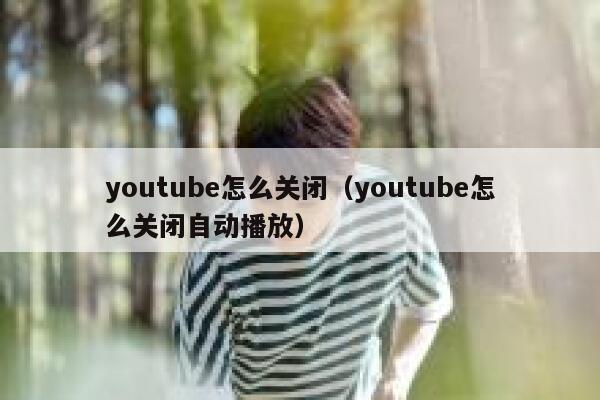 youtube怎么关闭（youtube怎么关闭自动播放） 第1张