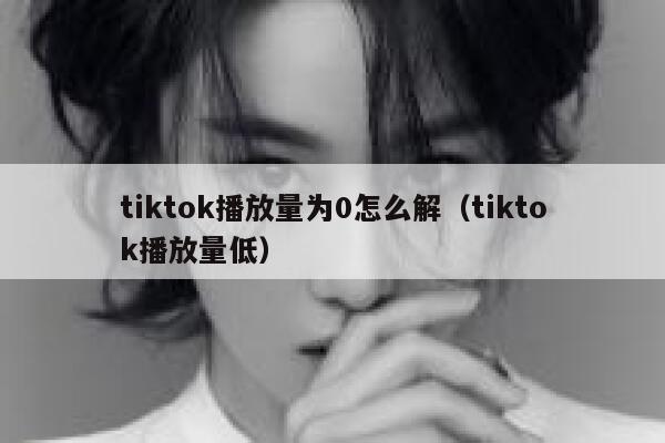 tiktok播放量为0怎么解（tiktok播放量低） 第1张