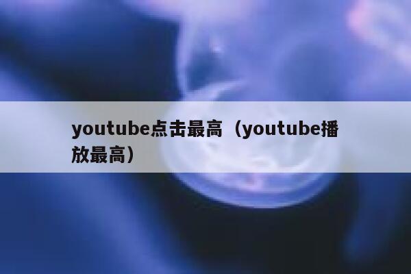 youtube点击最高（youtube播放最高） 第1张