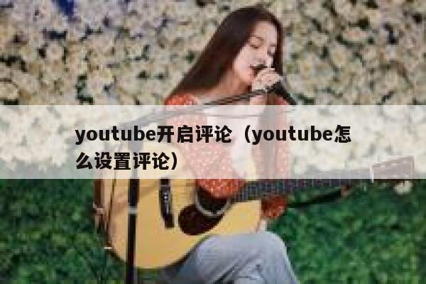 youtube开启评论（youtube怎么设置评论） 第1张