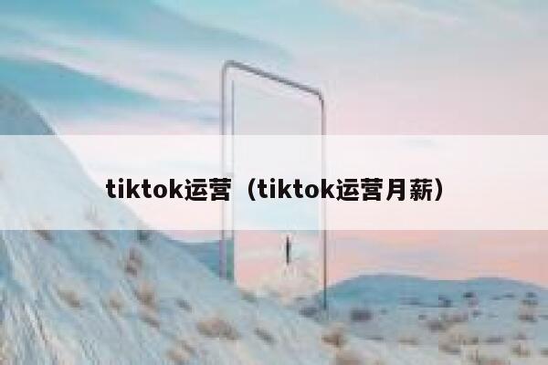 tiktok运营（tiktok运营月薪） 第1张