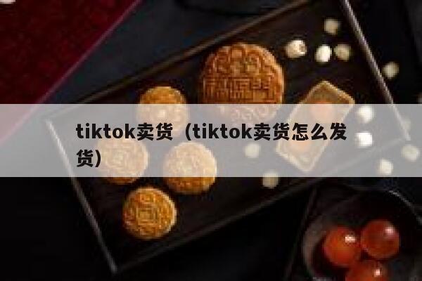 tiktok卖货（tiktok卖货怎么发货） 第1张