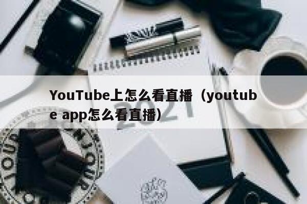 YouTube上怎么看直播（youtube app怎么看直播） 第1张