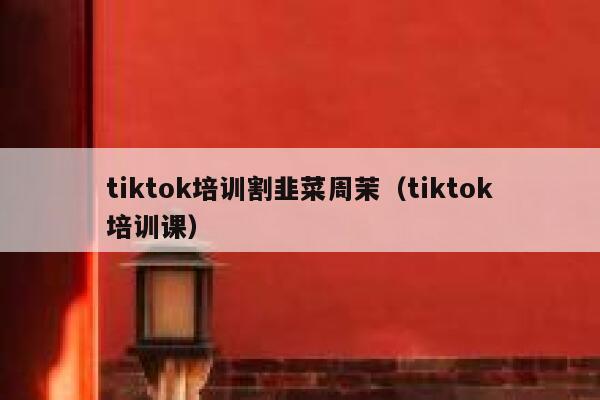tiktok培训割韭菜周茉（tiktok培训课） 第1张
