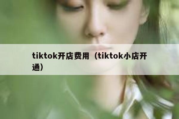 tiktok开店费用（tiktok小店开通） 第1张