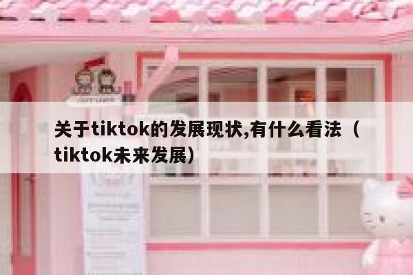 关于tiktok的发展现状,有什么看法（tiktok未来发展） 第1张