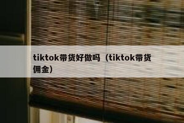 tiktok带货好做吗（tiktok带货佣金） 第1张