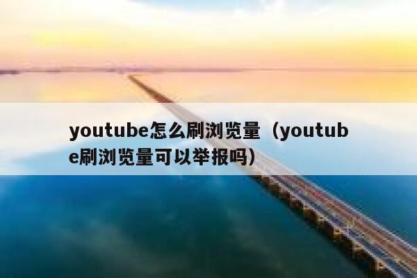 youtube怎么刷浏览量（youtube刷浏览量可以举报吗） 第1张