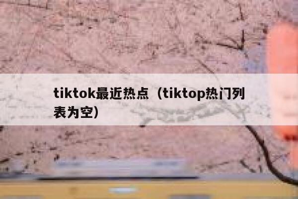 tiktok最近热点（tiktop热门列表为空） 第1张
