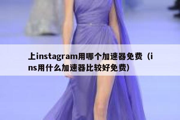 上instagram用哪个加速器免费（ins用什么加速器比较好免费） 第1张