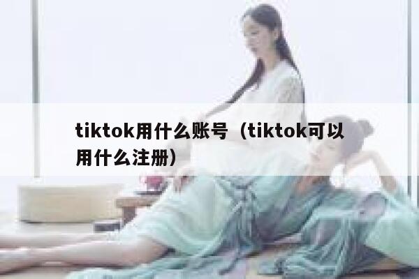 tiktok用什么账号（tiktok可以用什么注册） 第1张