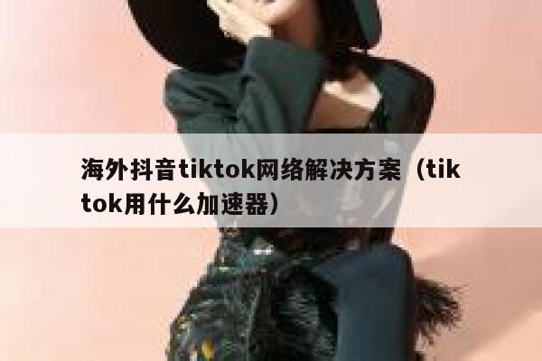 海外抖音tiktok网络解决方案（tiktok用什么加速器） 第1张