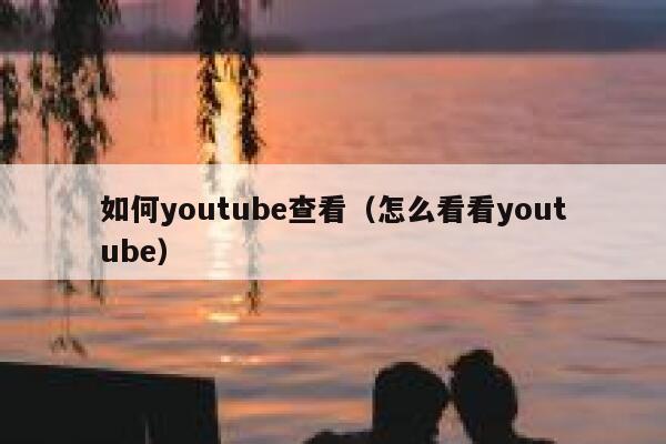 如何youtube查看（怎么看看youtube） 第1张