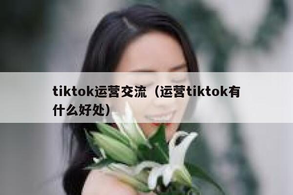 tiktok运营交流（运营tiktok有什么好处） 第1张
