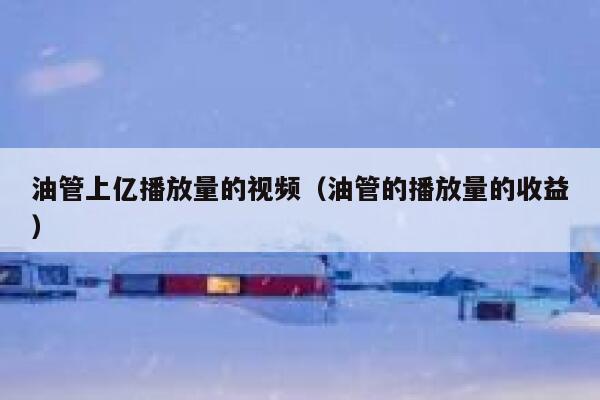 油管上亿播放量的视频（油管的播放量的收益） 第1张