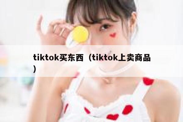 tiktok买东西（tiktok上卖商品） 第1张