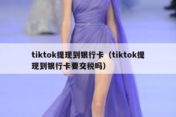 tiktok提现到银行卡（tiktok提现到银行卡要交税吗） 第1张