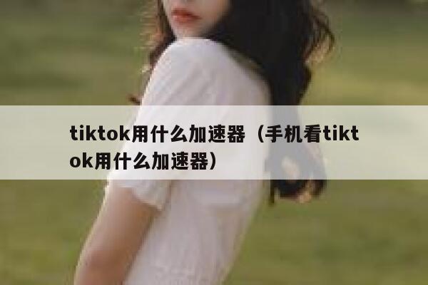 tiktok用什么加速器（手机看tiktok用什么加速器） 第1张